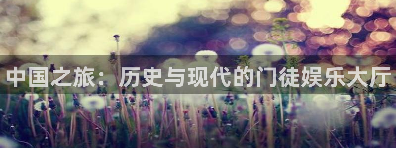 壹号平台注册链接官网下载：中国之旅：历史与现代的门徒娱乐大厅