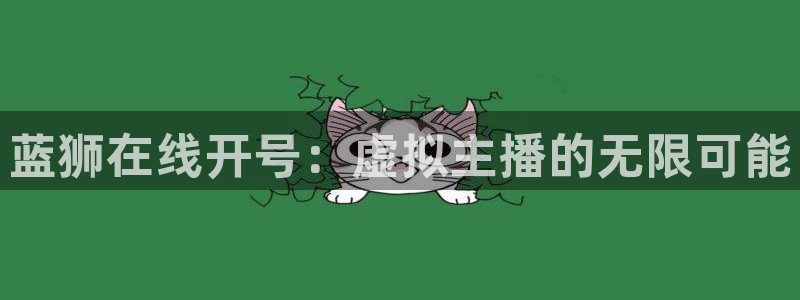 先锋娱乐.com：蓝狮在线开号：虚拟主播的无限可能