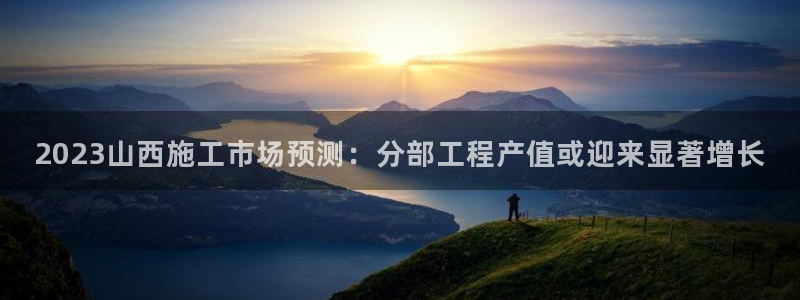 先锋娱乐app下载安装最新版：2023山西施工市场预测：分部工程产值或迎来显著增长