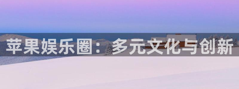 壹号电子娱乐app下载官网：苹果娱乐圈：多元文化与创新