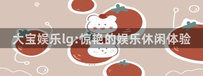 壹号电子娱乐app：大宝娱乐lg:惊艳的娱乐休闲体验