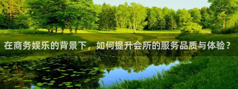 先锋娱乐官网：在商务娱乐的背景下，如何提升会所的服务品质与体验？