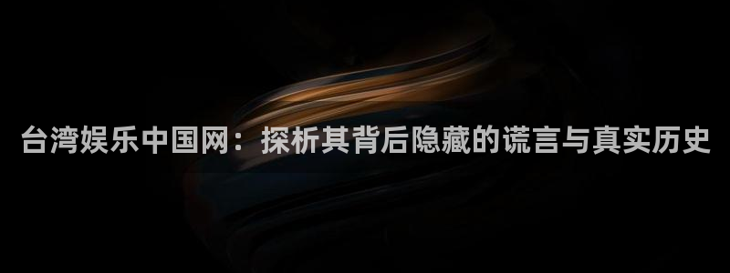 壹号官网app下载安装：台湾娱乐中国网：探析其背后隐藏的谎言与真实历史