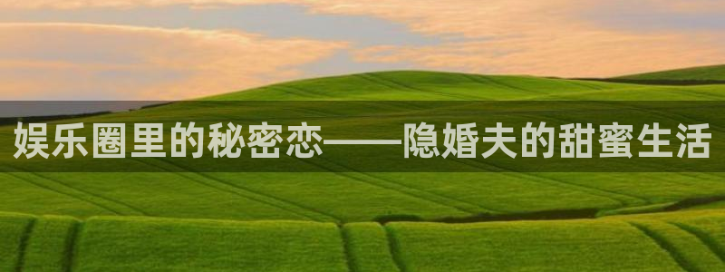 先锋娱乐,apk：娱乐圈里的秘密恋——隐婚夫的甜蜜生活
