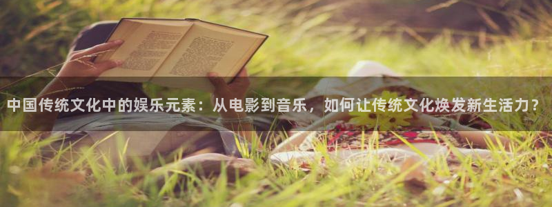 壹号app下载官网娱乐：中国传统文化中的娱乐元素：从电影到音乐，如何让传统文化焕发新生活力？