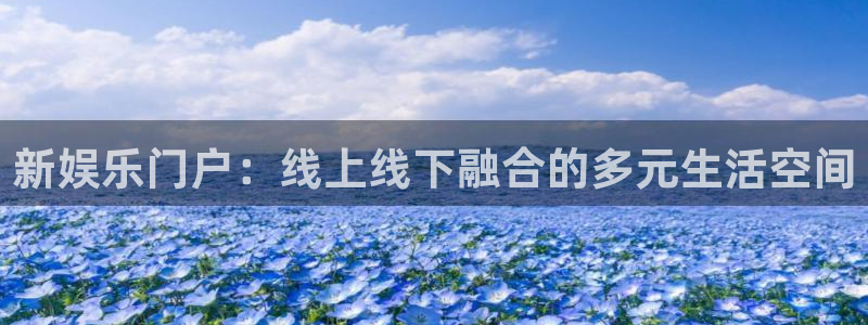 壹号注册入口app下载：新娱乐门户：线上线下融合的多元生活空间