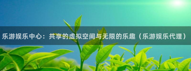 壹号大舞台下载链接：乐游娱乐中心：共享的虚拟空间与无限的乐趣（乐游娱乐代理）