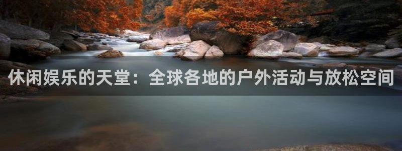 先锋娱乐app：休闲娱乐的天堂：全球各地的户外活动与放松空间
