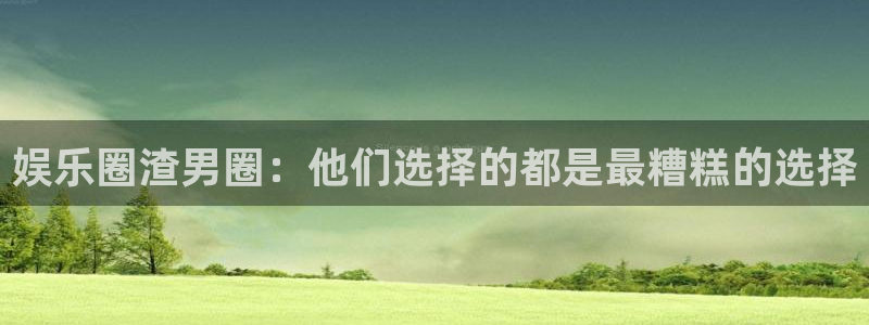 先锋娱乐app下载安装最新版：娱乐圈渣男圈：他们选择的都是最糟糕的选择