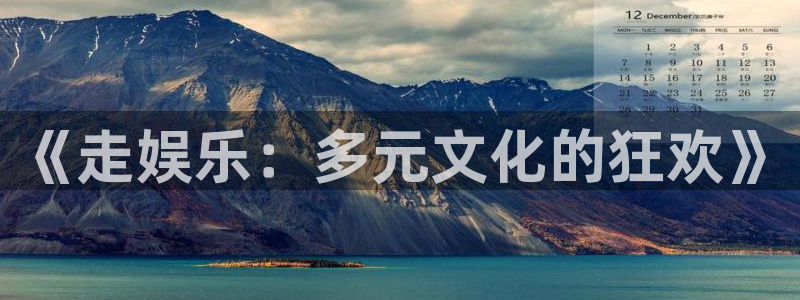 先锋娱乐app网页入口：《走娱乐：多元文化的狂欢》