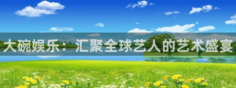 壹号电子娱乐app下载最新版：大碗娱乐：汇聚全球艺人的艺术盛宴