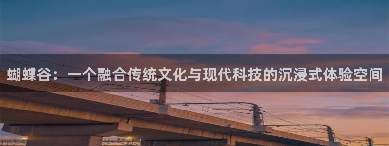 先锋娱乐app下载地址：蝴蝶谷：一个融合传统文化与现代科技的沉浸式体验空间